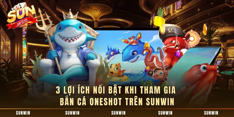 3 lợi ích nổi bật khi tham gia Bắn Cá Oneshot trên SUNWIN