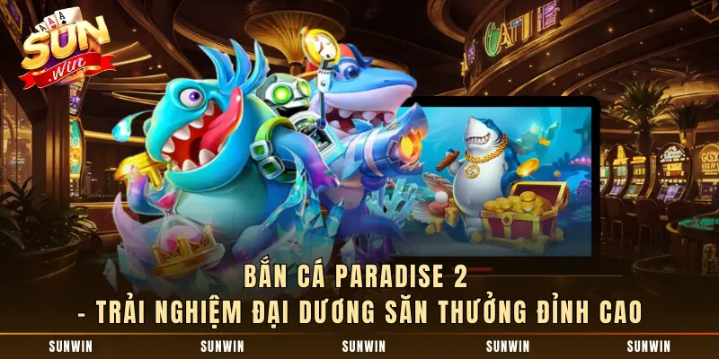 Bắn Cá Paradise 2 – Trải Nghiệm Đại Dương Săn Thưởng Đỉnh Cao