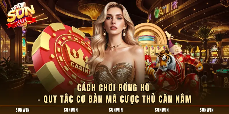 Cách Chơi Rồng Hổ - Quy Tắc Cơ Bản Mà Cược Thủ Cần Nắm