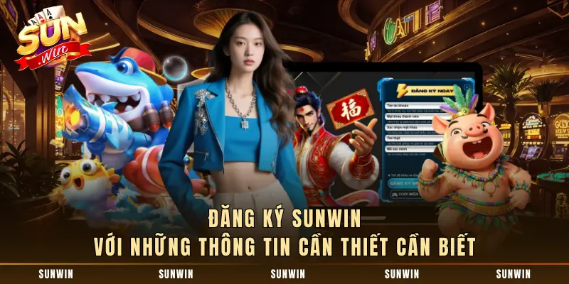 Đăng ký SUNWIN với những thông tin cần thiết cần biết