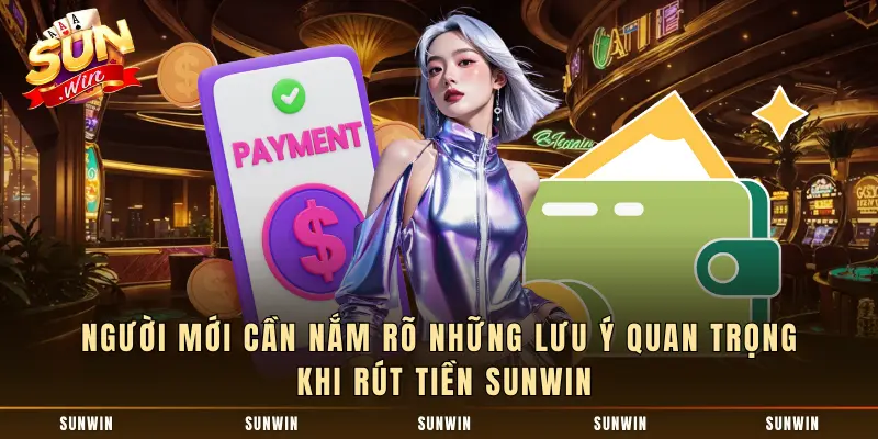 Người mới cần biết những lưu ý quan trọng khi rút tiền SUNWIN