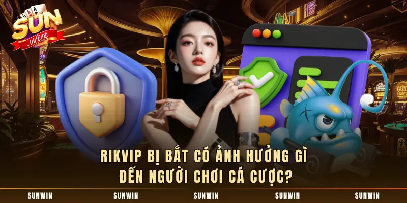 rikvip bị bắt có ảnh hưởng gì đến người chơi cá cược?