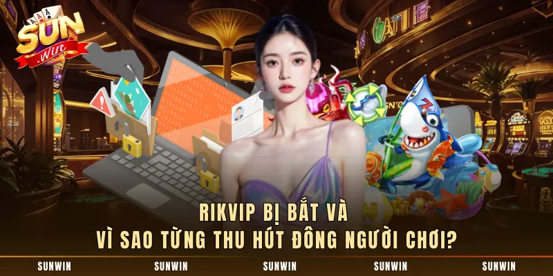 rikvip bị bắt và vì sao từng thu hút đông người chơi?
