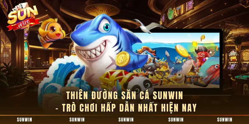 Thiên Đường Săn Cá SUNWIN - Trò Chơi Hấp Dẫn Nhất Hiện Nay